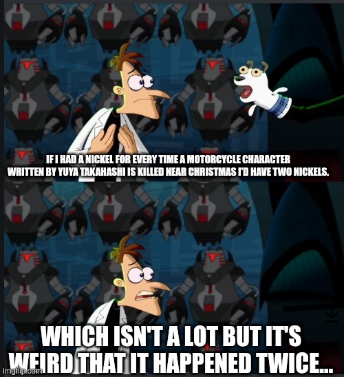 2 nickels | IF I HAD A NICKEL FOR EVERY TIME A MOTORCYCLE CHARACTER WRITTEN BY YUYA TAKAHASHI IS KILLED NEAR CHRISTMAS I'D HAVE TWO NICKELS. WHICH ISN'T A LOT BUT IT'S WEIRD THAT IT HAPPENED TWICE... | image tagged in 2 nickels | made w/ Imgflip meme maker