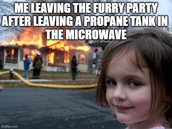 Disaster Girl | ME LEAVING THE FURRY PARTY
AFTER LEAVING A PROPANE TANK IN 
THE MICROWAVE | image tagged in memes,disaster girl | made w/ Imgflip meme maker