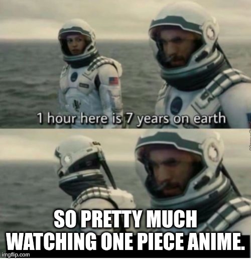 one pace | SO PRETTY MUCH WATCHING ONE PIECE ANIME. | image tagged in 1 hour here is 7 years on earth,one piece,pacing issue,oh wow are you actually reading these tags | made w/ Imgflip meme maker