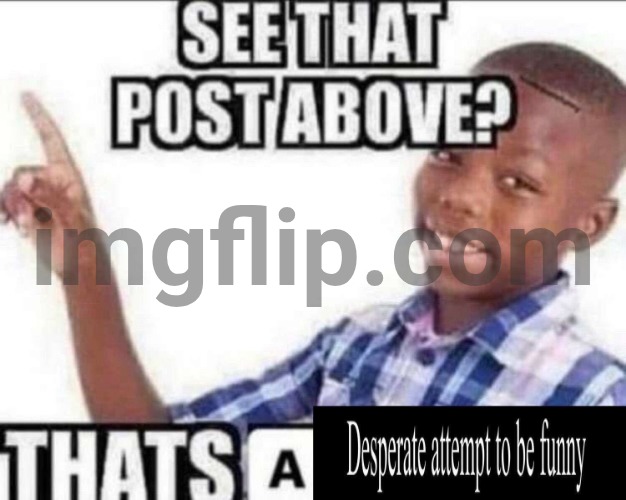 image tagged in that s a desperate attempt to be funny | made w/ Imgflip meme maker