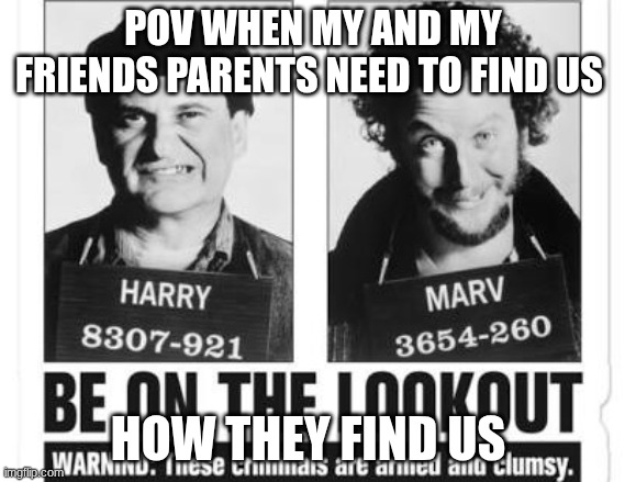 Funny | POV WHEN MY AND MY FRIENDS PARENTS NEED TO FIND US; HOW THEY FIND US | image tagged in funny | made w/ Imgflip meme maker