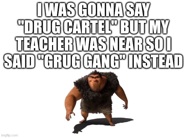 I WAS GONNA SAY "DRUG CARTEL" BUT MY TEACHER WAS NEAR SO I SAID "GRUG GANG" INSTEAD | made w/ Imgflip meme maker