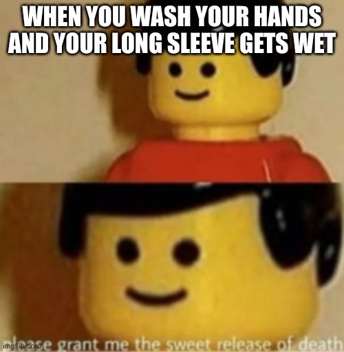 please grant me the sweet release of death | WHEN YOU WASH YOUR HANDS AND YOUR LONG SLEEVE GETS WET | image tagged in please grant me the sweet release of death | made w/ Imgflip meme maker