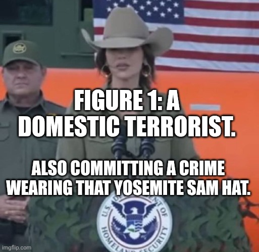 She can't look at herself in the mirror anymore, but someone should have told her | FIGURE 1: A DOMESTIC TERRORIST. ALSO COMMITTING A CRIME WEARING THAT YOSEMITE SAM HAT. | image tagged in kristi noem in a yosemite sam hat,terrorist,maga,puppet,heartless | made w/ Imgflip meme maker