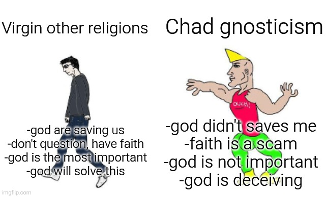 Virgin other religions vs chad gnosticism | Chad gnosticism; Virgin other religions; -god are saving us
-don't question, have faith
-god is the most important
-god will solve this; -god didn't saves me
-faith is a scam
-god is not important
-god is deceiving | image tagged in virgin vs chad,religion,religions,anti-religion,anti-religious,gnosticism | made w/ Imgflip meme maker