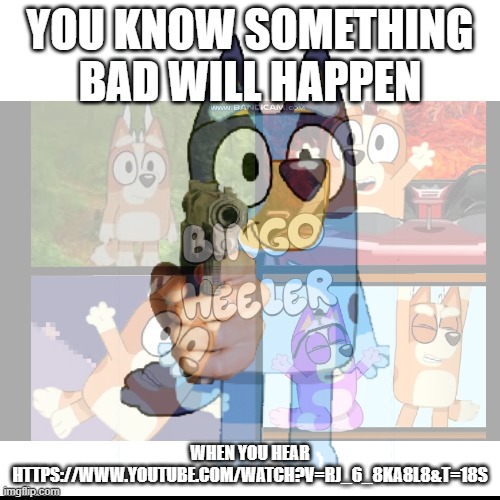 https://www.youtube.com/watch?v=Rj_6_8ka8l8&t=18s | YOU KNOW SOMETHING BAD WILL HAPPEN; WHEN YOU HEAR HTTPS://WWW.YOUTUBE.COM/WATCH?V=RJ_6_8KA8L8&T=18S | image tagged in bluey has a gun | made w/ Imgflip meme maker