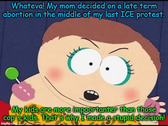 Cartman whateva | Whateva! My mom decided on a late term abortion in the middle of my last ICE protest. My kids are more impoortanter than those cop's kids. T | image tagged in cartman whateva | made w/ Imgflip meme maker