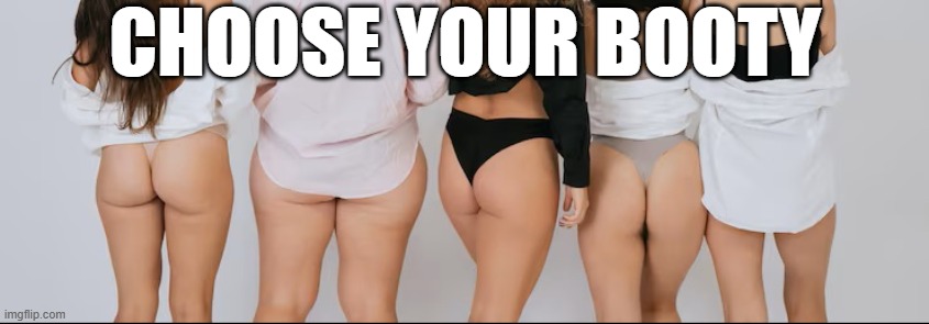 Booty Lineup | CHOOSE YOUR BOOTY | image tagged in booty | made w/ Imgflip meme maker
