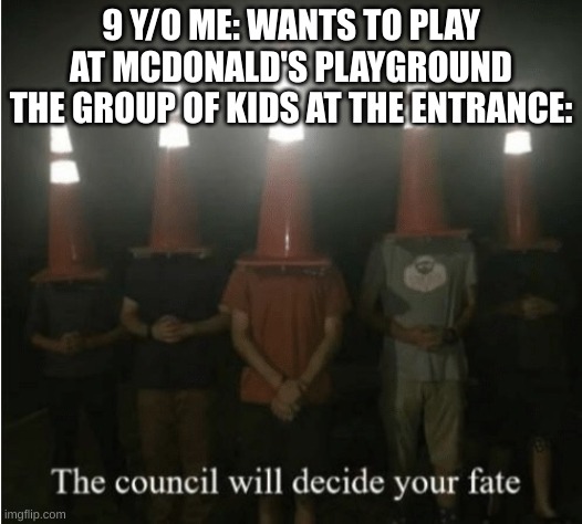 The council will decide your fate | 9 Y/O ME: WANTS TO PLAY AT MCDONALD'S PLAYGROUND
THE GROUP OF KIDS AT THE ENTRANCE: | image tagged in the council will decide your fate | made w/ Imgflip meme maker