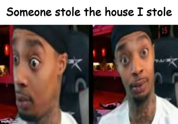 . | Someone stole the house I stole | image tagged in bruh | made w/ Imgflip meme maker