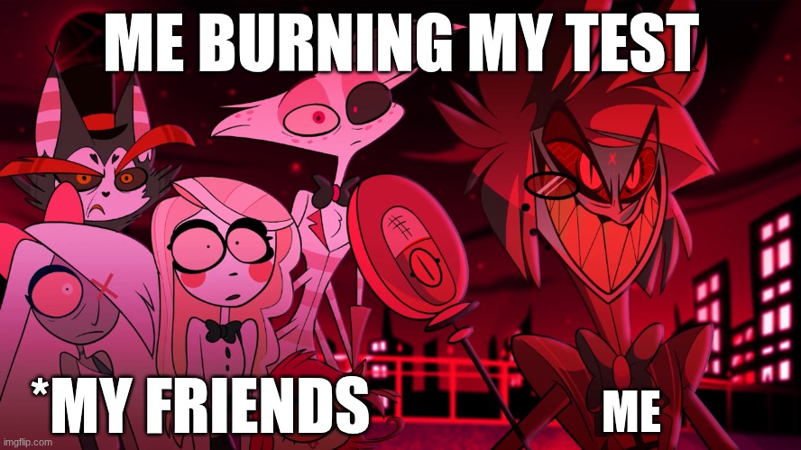HAHHAHAH | ME BURNING MY TEST; ME; *MY FRIENDS | image tagged in alastor hazbin hotel,lol so funny | made w/ Imgflip meme maker