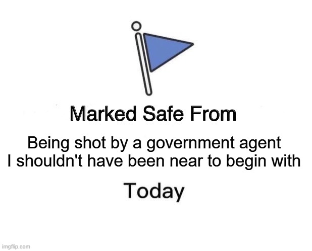 Common Sense People | Being shot by a government agent I shouldn't have been near to begin with | image tagged in memes,marked safe from | made w/ Imgflip meme maker