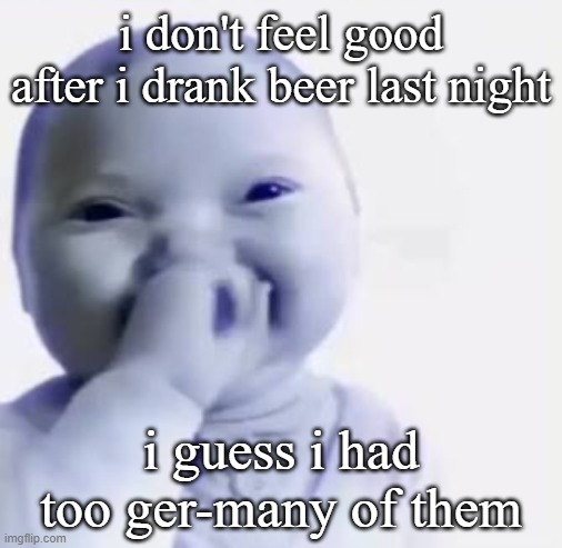 Ai baby | i don't feel good after i drank beer last night i guess i had too ger-many of them | image tagged in ai baby | made w/ Imgflip meme maker