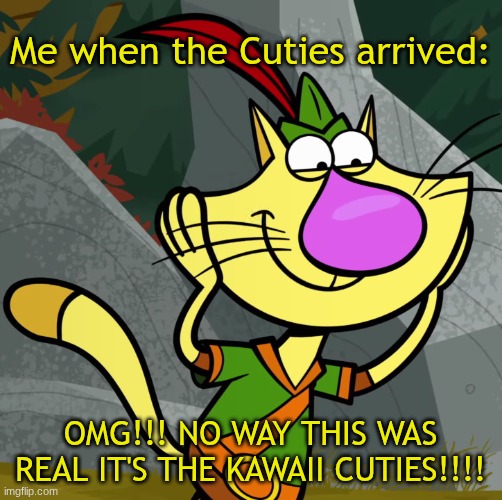 Me When the Cuties arrived | Me when the Cuties arrived:; OMG!!! NO WAY THIS WAS REAL IT'S THE KAWAII CUTIES!!!! | image tagged in omg nature cat | made w/ Imgflip meme maker