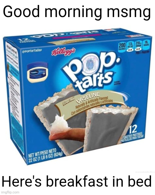 Good morning sleepyheads | Good morning msmg; Here's breakfast in bed | image tagged in memes,pop tarts,breakfast,good morning,vaseline,yummy | made w/ Imgflip meme maker