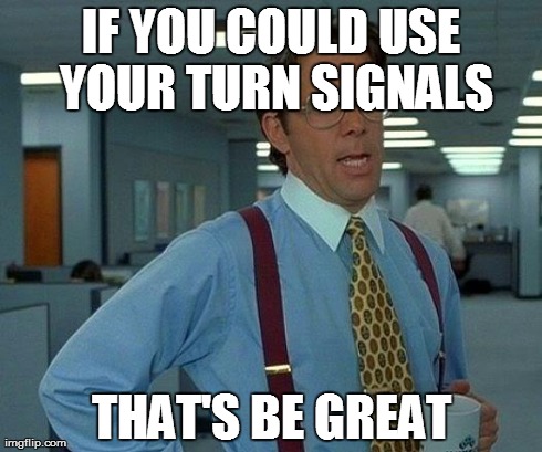 That'd Be Great if you used your Turn SIgnals | IF YOU COULD USE YOUR TURN SIGNALS THAT'S BE GREAT | image tagged in memes,that would be great,turn signals,traffic,driving | made w/ Imgflip meme maker