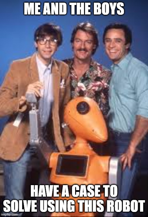 Riptide | ME AND THE BOYS; HAVE A CASE TO SOLVE USING THIS ROBOT | image tagged in me and the boys | made w/ Imgflip meme maker