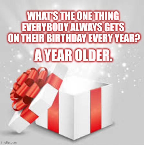 Birthday a year older | WHAT'S THE ONE THING 
EVERYBODY ALWAYS GETS 
ON THEIR BIRTHDAY EVERY YEAR? A YEAR OLDER. | image tagged in gift opening,birthday | made w/ Imgflip meme maker