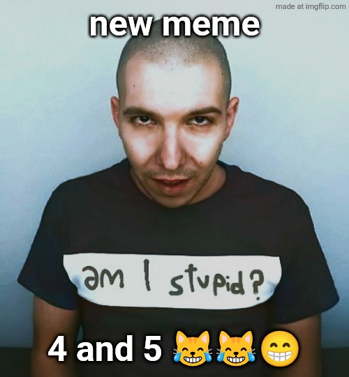 two steps ahead | new meme; 4 and 5 😹😹😁 | image tagged in two steps ahead | made w/ Imgflip meme maker