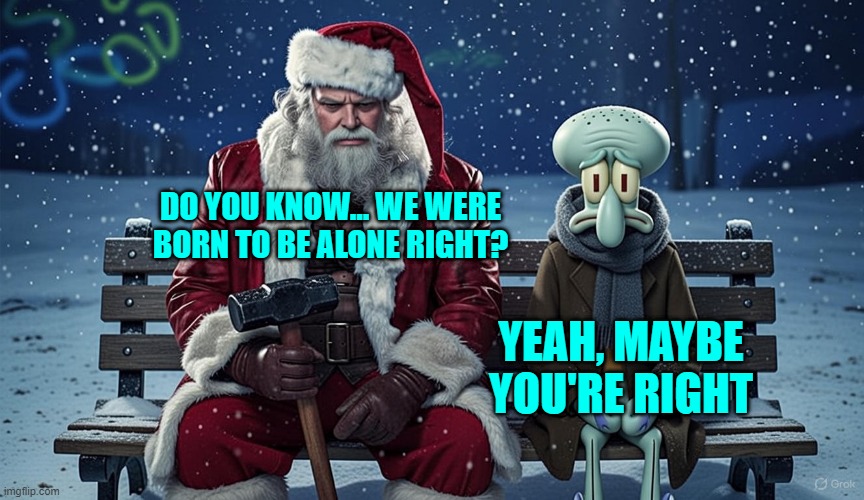 DO YOU KNOW... WE WERE BORN TO BE ALONE RIGHT? YEAH, MAYBE YOU'RE RIGHT | made w/ Imgflip meme maker