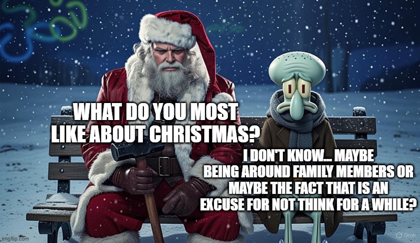 WHAT DO YOU MOST LIKE ABOUT CHRISTMAS? I DON'T KNOW... MAYBE BEING AROUND FAMILY MEMBERS OR MAYBE THE FACT THAT IS AN EXCUSE FOR NOT THINK FOR A WHILE? | made w/ Imgflip meme maker
