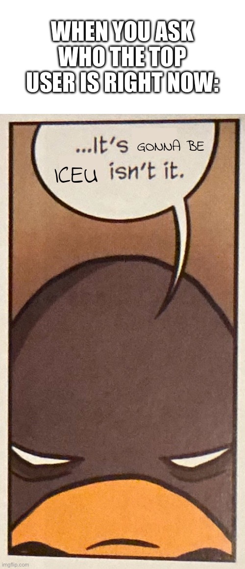 Why of course! | WHEN YOU ASK WHO THE TOP USER IS RIGHT NOW:; GONNA BE; ICEU | image tagged in it s insert thing here isn t it,iceu,top users,imgflip user | made w/ Imgflip meme maker