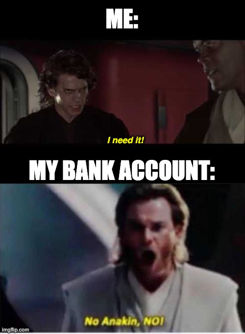 I need it! MY BANK ACCOUNT: ME: | image tagged in i need him,no anakin no | made w/ Imgflip meme maker