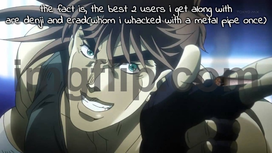 Joseph Joestar next youll say | the fact is, the best 2 users i get along with are denji and erad(whom i whacked with a metal pipe once) | image tagged in joseph joestar next youll say | made w/ Imgflip meme maker