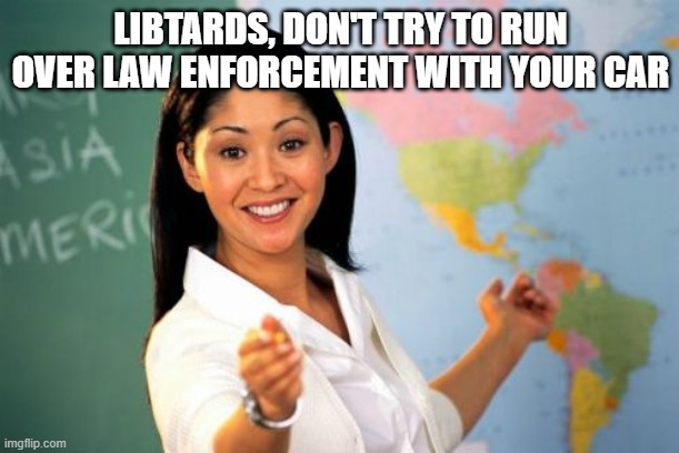 Unhelpful High School Teacher Meme | LIBTARDS, DON'T TRY TO RUN OVER LAW ENFORCEMENT WITH YOUR CAR | image tagged in memes,unhelpful high school teacher | made w/ Imgflip meme maker