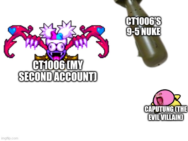 CapuTung needs to be stopped. | CT1006'S 9-5 NUKE; CT1006 (MY SECOND ACCOUNT); CAPUTUNG (THE EVIL VILLAIN) | image tagged in memes,fun | made w/ Imgflip meme maker