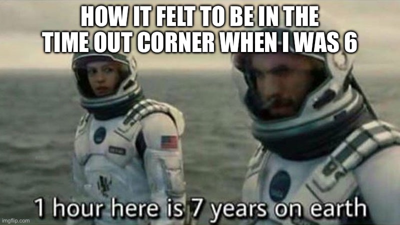 Welp | HOW IT FELT TO BE IN THE TIME OUT CORNER WHEN I WAS 6 | image tagged in interstellar 7 years,i gonna be here for ages | made w/ Imgflip meme maker