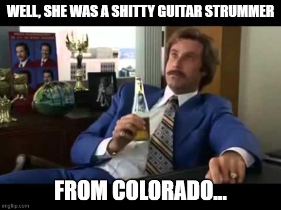 Well That Escalated Quickly Meme | WELL, SHE WAS A SHITTY GUITAR STRUMMER FROM COLORADO... | image tagged in memes,well that escalated quickly | made w/ Imgflip meme maker