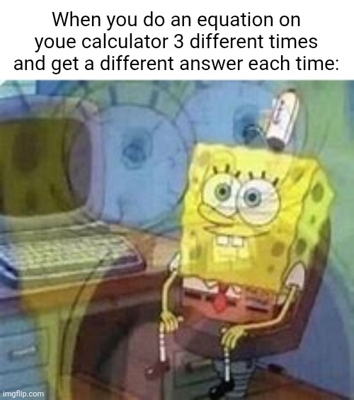 Spongebob Dying Inside | When you do an equation on youe calculator 3 different times and get a different answer each time: | image tagged in spongebob dying inside,school,calculator,relatable,math,memes | made w/ Imgflip meme maker