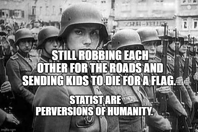Grammar Nazi rank & file | STILL ROBBING EACH OTHER FOR THE ROADS AND SENDING KIDS TO DIE FOR A FLAG. STATIST ARE PERVERSIONS OF HUMANITY. | image tagged in grammar nazi rank file | made w/ Imgflip meme maker