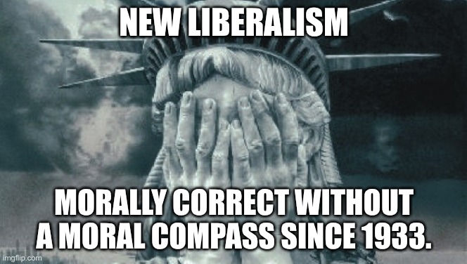 This how we got here | NEW LIBERALISM; MORALLY CORRECT WITHOUT A MORAL COMPASS SINCE 1933. | image tagged in statue of liberty crying,progressives,populist,capitalist and communist | made w/ Imgflip meme maker