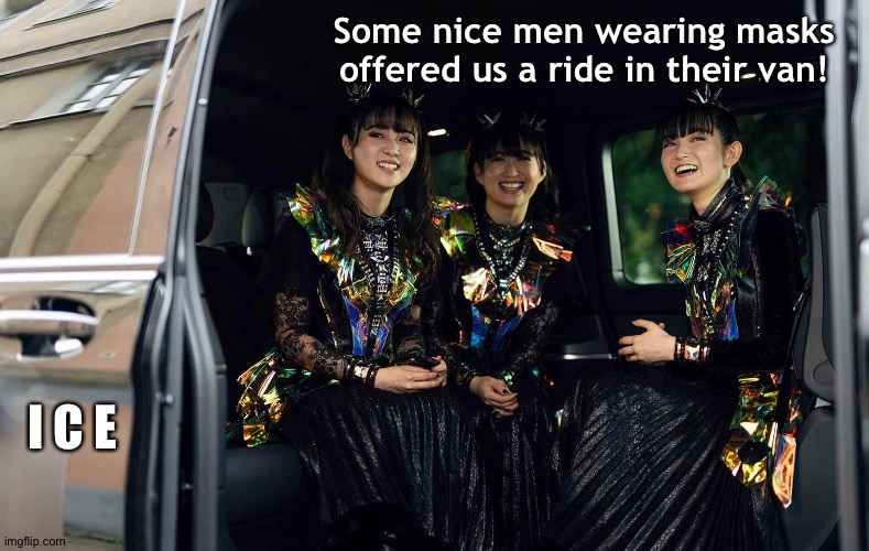 Stranger Danger | Some nice men wearing masks offered us a ride in their van! I C E | image tagged in babymetal | made w/ Imgflip meme maker