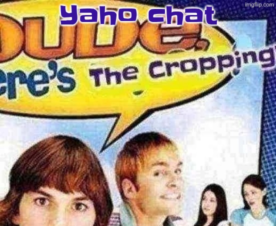 dude where's the cropping | Yaho chat | image tagged in dude where's the cropping | made w/ Imgflip meme maker