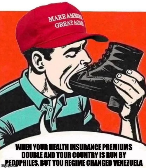 It's only money | WHEN YOUR HEALTH INSURANCE PREMIUMS DOUBLE AND YOUR COUNTRY IS RUN BY PEDOPHILES, BUT YOU REGIME CHANGED VENEZUELA | image tagged in maga bootlicker,health care,venezuela,pedophiles,donald trump | made w/ Imgflip meme maker