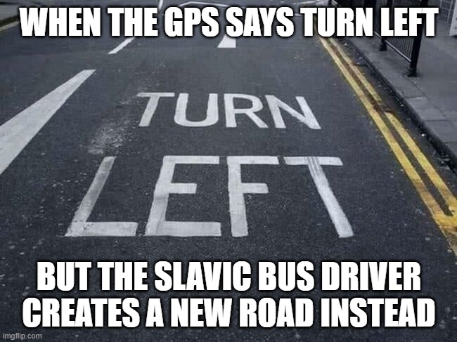 Turn "Left" | WHEN THE GPS SAYS TURN LEFT; BUT THE SLAVIC BUS DRIVER CREATES A NEW ROAD INSTEAD | image tagged in turn left,slavic bus | made w/ Imgflip meme maker