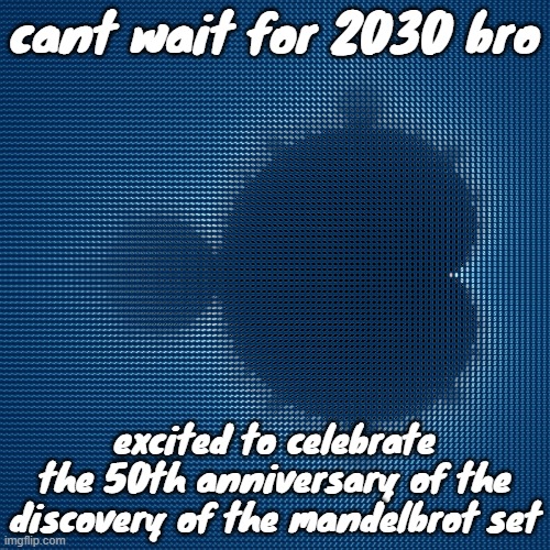 cool af mandelbrot set mosaic made from corresponding julia sets | cant wait for 2030 bro; excited to celebrate the 50th anniversary of the discovery of the mandelbrot set | image tagged in cool af mandelbrot set mosaic made from corresponding julia sets | made w/ Imgflip meme maker