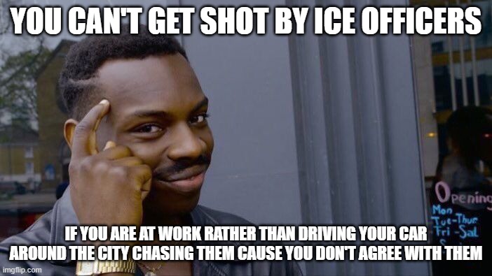 Facts | YOU CAN'T GET SHOT BY ICE OFFICERS; IF YOU ARE AT WORK RATHER THAN DRIVING YOUR CAR AROUND THE CITY CHASING THEM CAUSE YOU DON'T AGREE WITH THEM | image tagged in memes,roll safe think about it | made w/ Imgflip meme maker