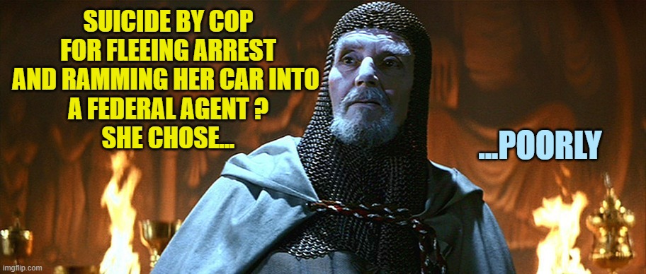He chose..poorly | SUICIDE BY COP
FOR FLEEING ARREST
AND RAMMING HER CAR INTO 
A FEDERAL AGENT ?
SHE CHOSE... ...POORLY | image tagged in he chose poorly | made w/ Imgflip meme maker
