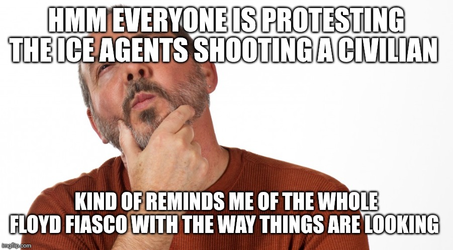 Hmmm | HMM EVERYONE IS PROTESTING THE ICE AGENTS SHOOTING A CIVILIAN; KIND OF REMINDS ME OF THE WHOLE FLOYD FIASCO WITH THE WAY THINGS ARE LOOKING | image tagged in hmmm | made w/ Imgflip meme maker