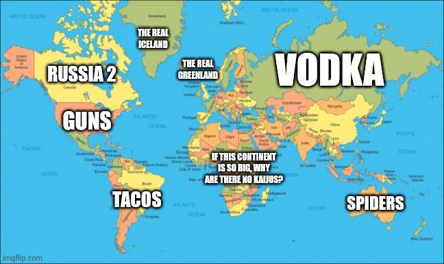 The world according to me | THE REAL ICELAND; VODKA; RUSSIA 2; THE REAL GREENLAND; GUNS; IF THIS CONTINENT IS SO BIG, WHY ARE THERE NO KAIJUS? TACOS; SPIDERS | image tagged in world map | made w/ Imgflip meme maker