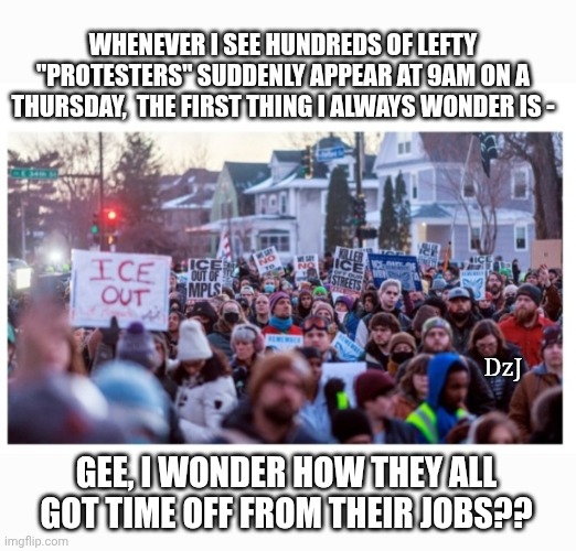 Real USA Problem: They don't work | WHENEVER I SEE HUNDREDS OF LEFTY "PROTESTERS" SUDDENLY APPEAR AT 9AM ON A THURSDAY,  THE FIRST THING I ALWAYS WONDER IS -; DzJ; GEE, I WONDER HOW THEY ALL GOT TIME OFF FROM THEIR JOBS?? | image tagged in crying liberal,retarded liberal protesters,libtards,butthurt liberals,losers,unemployed | made w/ Imgflip meme maker
