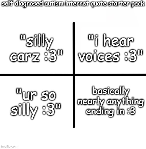 :) | self diagnosed autism internet quote starter pack; "i hear voices :3"; "silly carz :3"; "ur so silly :3"; basically nearly anything ending in :3 | image tagged in memes,blank starter pack | made w/ Imgflip meme maker