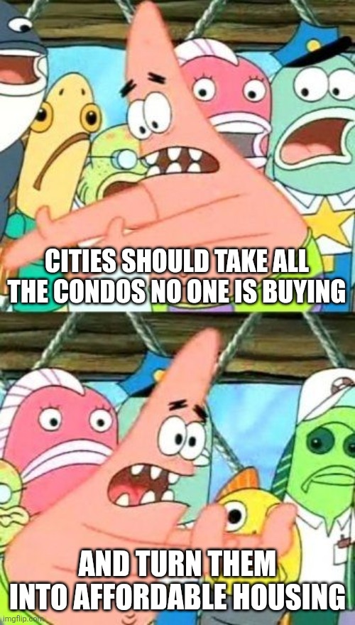 In many cities there are empty condos that no one wants | CITIES SHOULD TAKE ALL THE CONDOS NO ONE IS BUYING; AND TURN THEM INTO AFFORDABLE HOUSING | image tagged in memes,put it somewhere else patrick,real estate,housing,urbanism | made w/ Imgflip meme maker