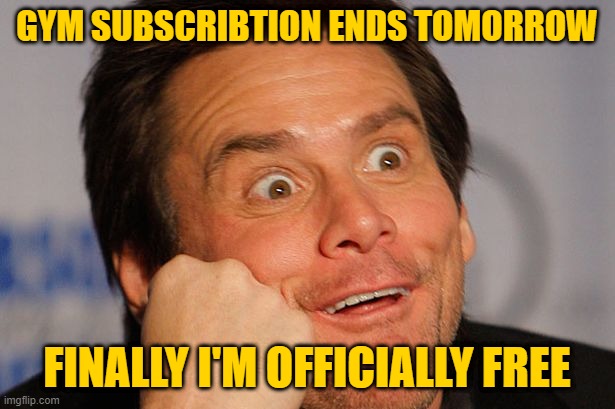 Bye Eros | GYM SUBSCRIBTION ENDS TOMORROW; FINALLY I'M OFFICIALLY FREE | image tagged in sarcastic jim carrey | made w/ Imgflip meme maker