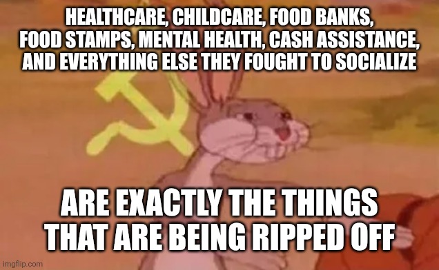 Bugs bunny communist | HEALTHCARE, CHILDCARE, FOOD BANKS, FOOD STAMPS, MENTAL HEALTH, CASH ASSISTANCE,  AND EVERYTHING ELSE THEY FOUGHT TO SOCIALIZE; ARE EXACTLY THE THINGS THAT ARE BEING RIPPED OFF | image tagged in bugs bunny communist | made w/ Imgflip meme maker