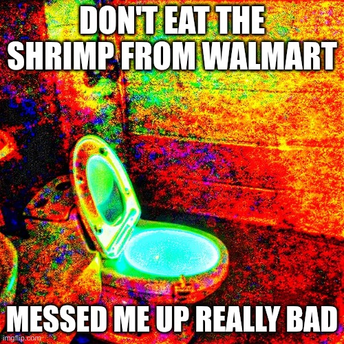 OH GOD | DON'T EAT THE SHRIMP FROM WALMART; MESSED ME UP REALLY BAD | image tagged in deep fried | made w/ Imgflip meme maker